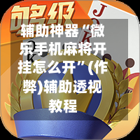辅助神器“微乐手机麻将开挂怎么开”(作弊)辅助透视教程