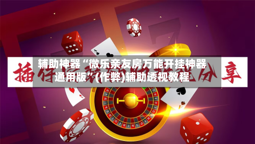 辅助神器“微乐亲友房万能开挂神器通用版”(作弊)辅助透视教程