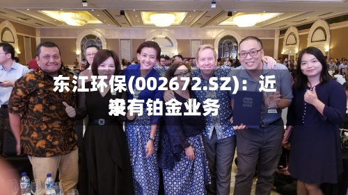 东江环保(002672.SZ)：近来没有铂金业务
