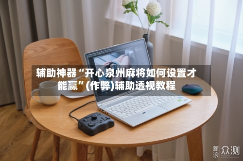 辅助神器“开心泉州麻将如何设置才能赢”(作弊)辅助透视教程