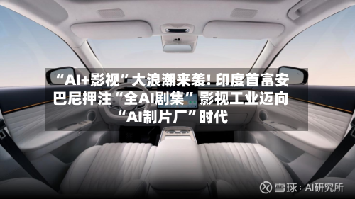 “AI+影视”大浪潮来袭! 印度首富安巴尼押注“全AI剧集” 影视工业迈向“AI制片厂”时代