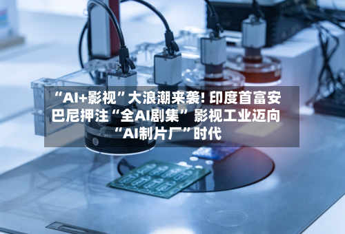 “AI+影视”大浪潮来袭! 印度首富安巴尼押注“全AI剧集	” 影视工业迈向“AI制片厂”时代-第2张图片