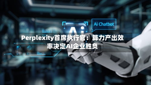 Perplexity首席执行官：算力产出效率决定AI企业胜负-第2张图片
