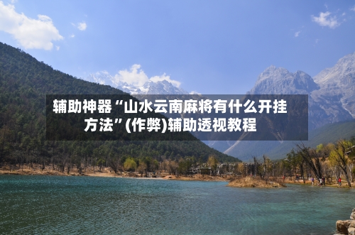 辅助神器“山水云南麻将有什么开挂方法”(作弊)辅助透视教程