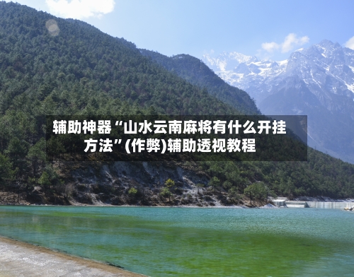 辅助神器“山水云南麻将有什么开挂方法”(作弊)辅助透视教程-第2张图片