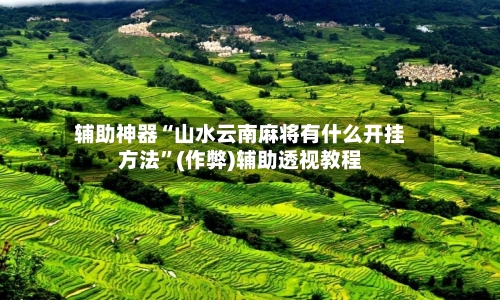 辅助神器“山水云南麻将有什么开挂方法	”(作弊)辅助透视教程-第3张图片