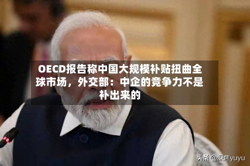 OECD报告称中国大规模补贴扭曲全球市场	，外交部：中企的竞争力不是补出来的-第3张图片