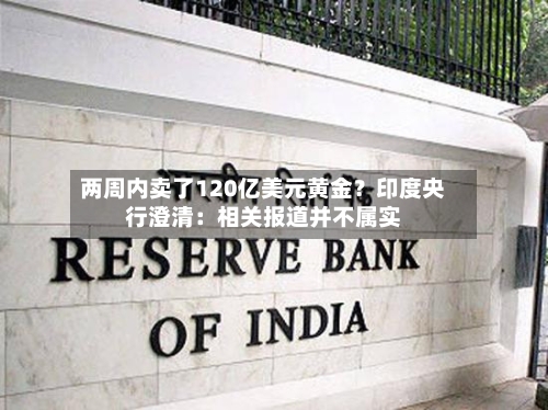 两周内卖了120亿美元黄金？印度央行澄清：相关报道并不属实-第2张图片