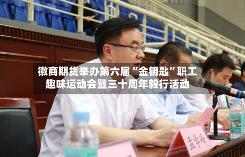 徽商期货举办第六届“金钥匙”职工趣味运动会暨三十周年毅行活动-第2张图片