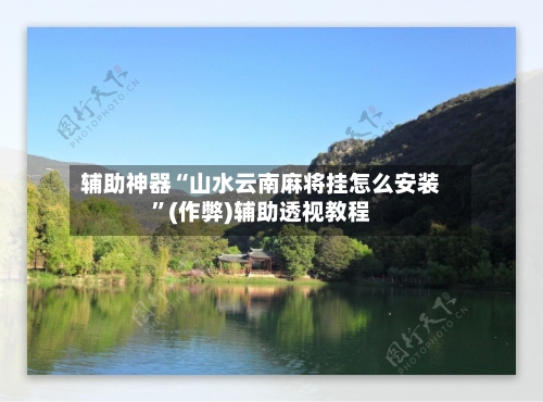 辅助神器“山水云南麻将挂怎么安装”(作弊)辅助透视教程