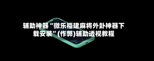 辅助神器“微乐福建麻将外卦神器下载安装”(作弊)辅助透视教程