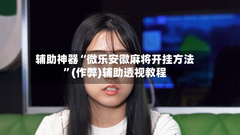 辅助神器“微乐安徽麻将开挂方法”(作弊)辅助透视教程-第2张图片