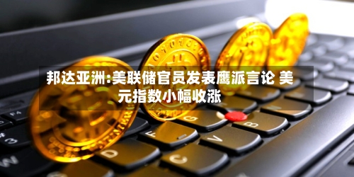 邦达亚洲:美联储官员发表鹰派言论 美元指数小幅收涨-第2张图片