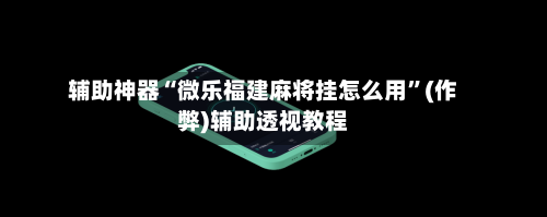 辅助神器“微乐福建麻将挂怎么用”(作弊)辅助透视教程