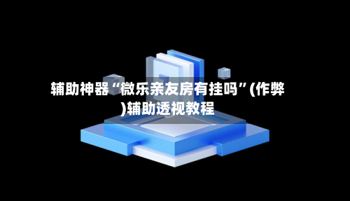 辅助神器“微乐亲友房有挂吗	”(作弊)辅助透视教程-第3张图片