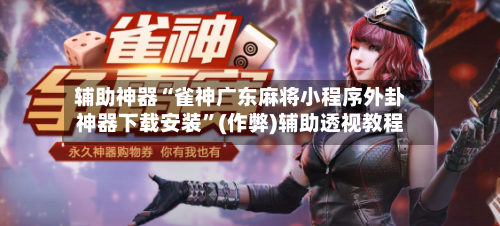 辅助神器“雀神广东麻将小程序外卦神器下载安装”(作弊)辅助透视教程-第2张图片