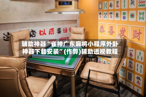 辅助神器“雀神广东麻将小程序外卦神器下载安装	”(作弊)辅助透视教程-第3张图片