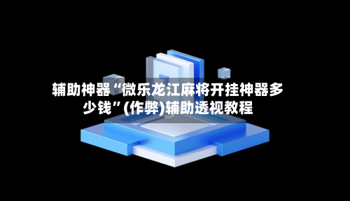 辅助神器“微乐龙江麻将开挂神器多少钱”(作弊)辅助透视教程