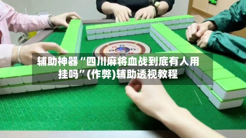 辅助神器“四川麻将血战到底有人用挂吗”(作弊)辅助透视教程-第2张图片