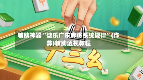 辅助神器“微乐广东麻将系统规律”(作弊)辅助透视教程-第2张图片