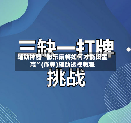 辅助神器“微乐麻将如何才能设置赢”(作弊)辅助透视教程-第2张图片