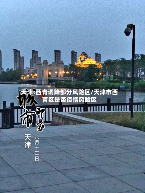天津:西青调降部分风险区/天津市西青区是否疫情风险区