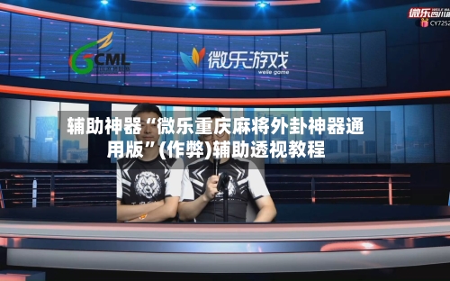 辅助神器“微乐重庆麻将外卦神器通用版”(作弊)辅助透视教程-第2张图片