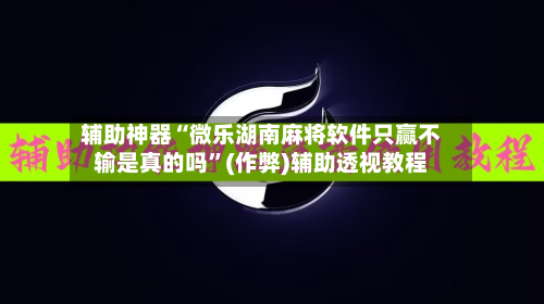 辅助神器“微乐湖南麻将软件只赢不输是真的吗”(作弊)辅助透视教程-第2张图片