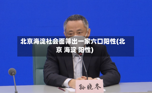 北京海淀社会面筛出一家六口阳性(北京 海淀 阳性)-第2张图片