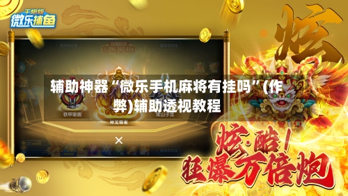 辅助神器“微乐手机麻将有挂吗	”(作弊)辅助透视教程-第3张图片