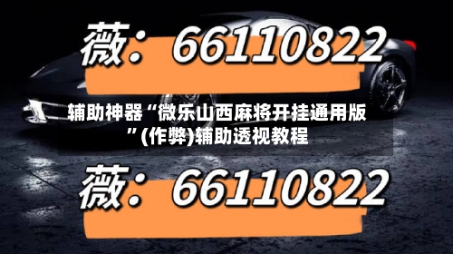 辅助神器“微乐山西麻将开挂通用版”(作弊)辅助透视教程-第2张图片