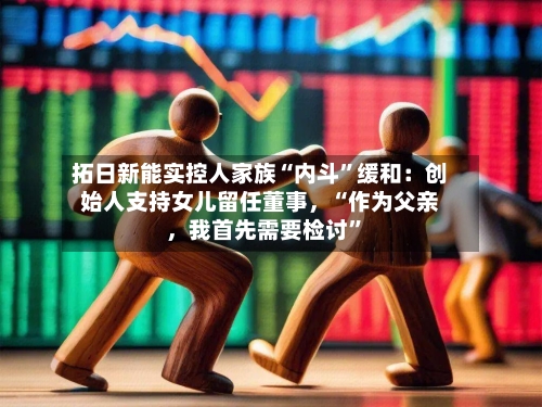 拓日新能实控人家族“内斗”缓和：创始人支持女儿留任董事，“作为父亲，我首先需要检讨”