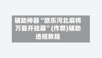 辅助神器“微乐河北麻将万能开挂器”(作弊)辅助透视教程