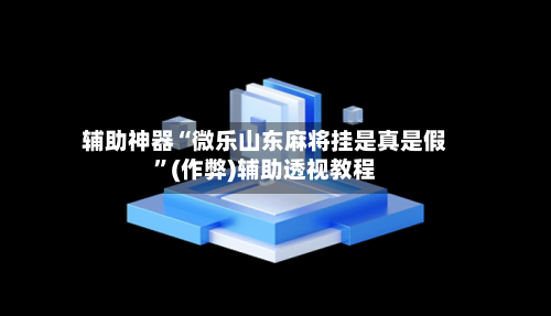辅助神器“微乐山东麻将挂是真是假”(作弊)辅助透视教程