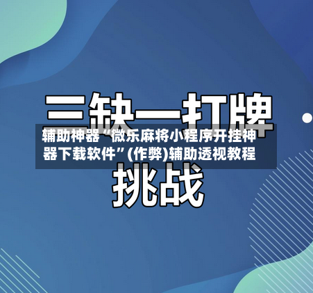 辅助神器“微乐麻将小程序开挂神器下载软件”(作弊)辅助透视教程-第2张图片