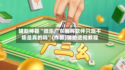 辅助神器“微乐广东麻将软件只赢不输是真的吗”(作弊)辅助透视教程