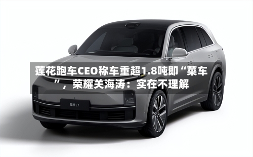 莲花跑车CEO称车重超1.8吨即“菜车”，荣耀关海涛：实在不理解