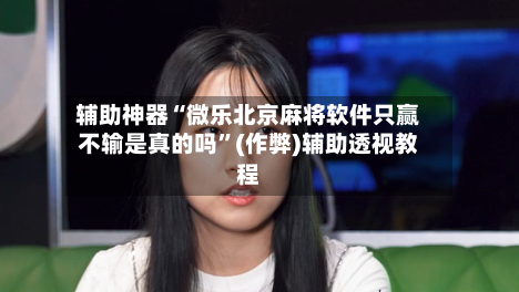 辅助神器“微乐北京麻将软件只赢不输是真的吗”(作弊)辅助透视教程-第3张图片
