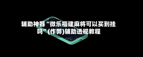 辅助神器“微乐福建麻将可以买到挂吗”(作弊)辅助透视教程