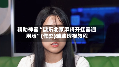 辅助神器“微乐北京麻将开挂器通用版”(作弊)辅助透视教程
