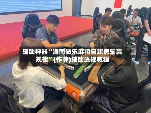 辅助神器“海南微乐麻将自建房输赢规律	”(作弊)辅助透视教程-第3张图片