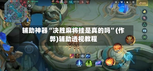 辅助神器“决胜麻将挂是真的吗”(作弊)辅助透视教程