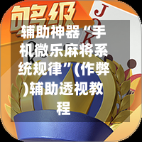 辅助神器“手机微乐麻将系统规律	”(作弊)辅助透视教程-第2张图片