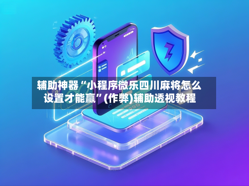 辅助神器“小程序微乐四川麻将怎么设置才能赢”(作弊)辅助透视教程