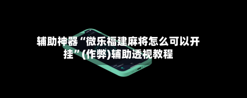 辅助神器“微乐福建麻将怎么可以开挂”(作弊)辅助透视教程