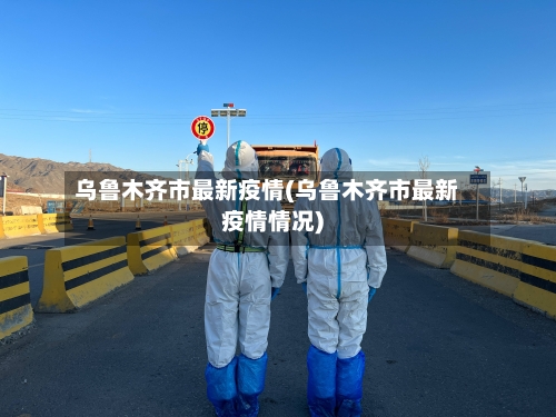 乌鲁木齐市最新疫情(乌鲁木齐市最新疫情情况)