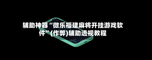 辅助神器“微乐福建麻将开挂游戏软件”(作弊)辅助透视教程