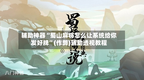 辅助神器“蜀山麻将怎么让系统给你发好牌”(作弊)辅助透视教程