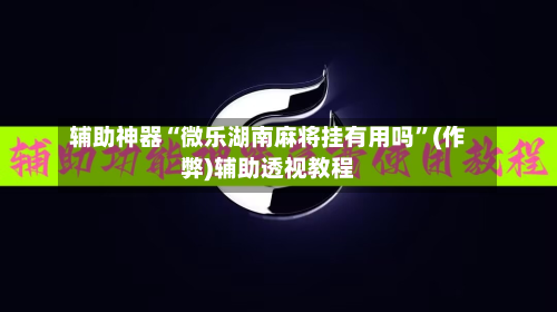 辅助神器“微乐湖南麻将挂有用吗”(作弊)辅助透视教程