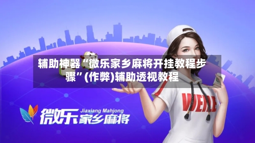 辅助神器“微乐家乡麻将开挂教程步骤”(作弊)辅助透视教程